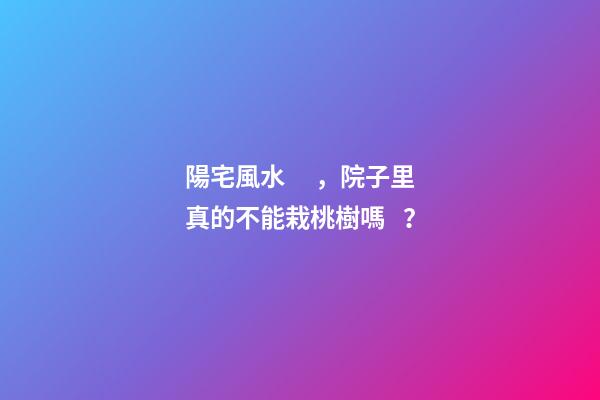 陽宅風水，院子里真的不能栽桃樹嗎？